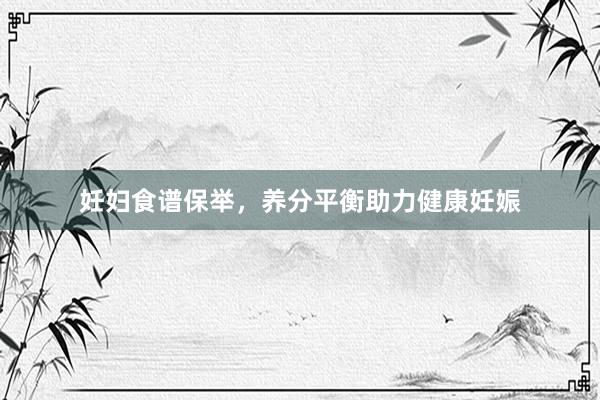妊妇食谱保举，养分平衡助力健康妊娠